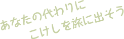 あなたの代わりにこけしを旅に出そう